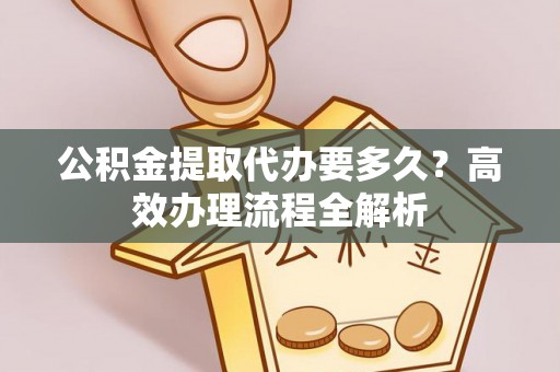 雷山公积金提取代办要多久？高效办理流程全解析