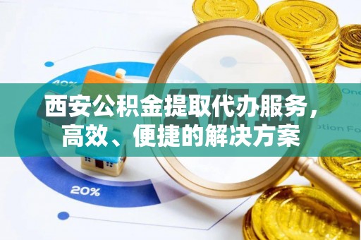 雷山西安公积金提取代办服务，高效、便捷的解决方案