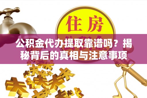 雷山公积金代办提取靠谱吗？揭秘背后的真相与注意事项