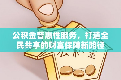 雷山公积金普惠性服务，打造全民共享的财富保障新路径