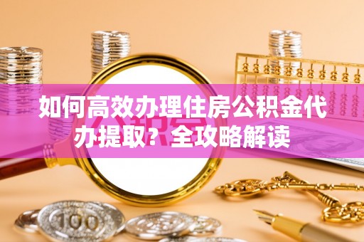 雷山如何高效办理住房公积金代办提取？全攻略解读