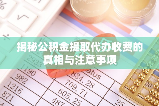 雷山揭秘公积金提取代办收费的真相与注意事项