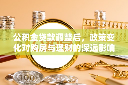雷山公积金贷款调整后，政策变化对购房与理财的深远影响