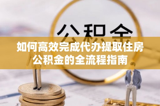 雷山如何高效完成代办提取住房公积金的全流程指南