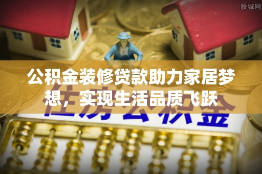 雷山公积金装修贷款助力家居梦想，实现生活品质飞跃