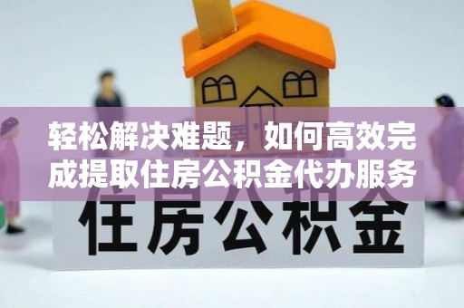 雷山轻松解决难题，如何高效完成提取住房公积金代办服务