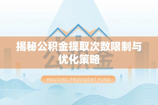 雷山揭秘公积金提取次数限制与优化策略