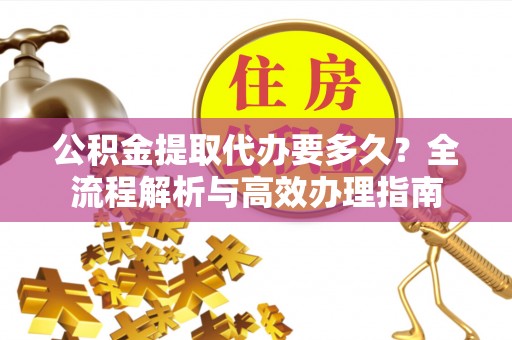 雷山公积金提取代办要多久？全流程解析与高效办理指南
