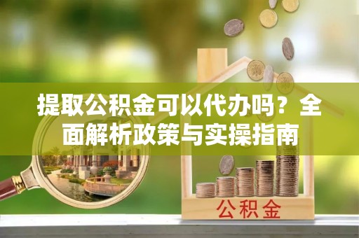 雷山提取公积金可以代办吗？全面解析政策与实操指南