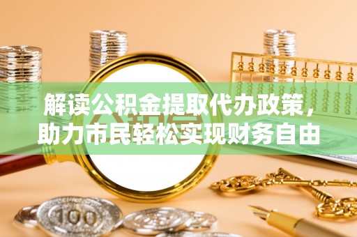 雷山解读公积金提取代办政策，助力市民轻松实现财务自由