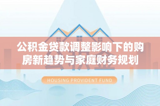 雷山公积金贷款调整影响下的购房新趋势与家庭财务规划