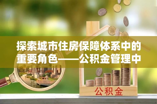 雷山探索城市住房保障体系中的重要角色——公积金管理中心