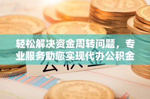 雷山轻松解决资金周转问题，专业服务助您实现代办公积金提取