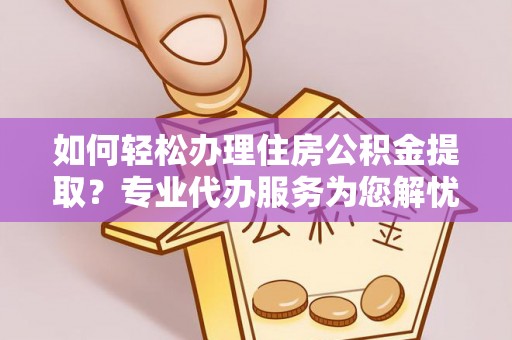 雷山如何轻松办理住房公积金提取？专业代办服务为您解忧