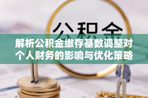 雷山解析公积金缴存基数调整对个人财务的影响与优化策略