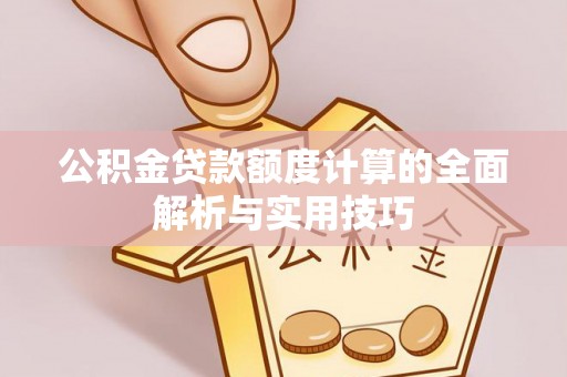 雷山公积金贷款额度计算的全面解析与实用技巧