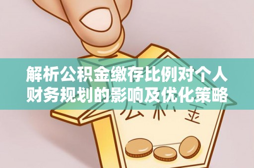 雷山解析公积金缴存比例对个人财务规划的影响及优化策略