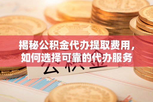 雷山揭秘公积金代办提取费用，如何选择可靠的代办服务