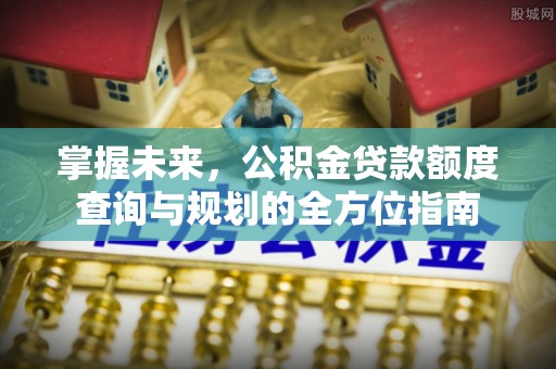 雷山掌握未来，公积金贷款额度查询与规划的全方位指南