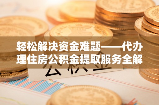 雷山轻松解决资金难题——代办理住房公积金提取服务全解析
