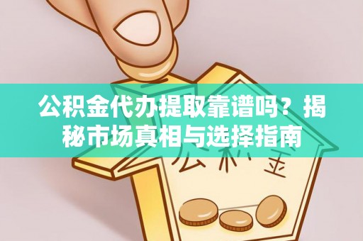 雷山公积金代办提取靠谱吗？揭秘市场真相与选择指南