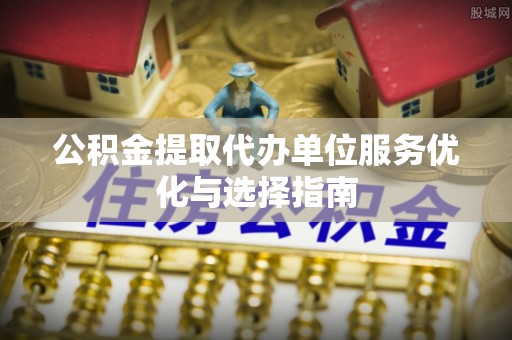 雷山公积金提取代办单位服务优化与选择指南