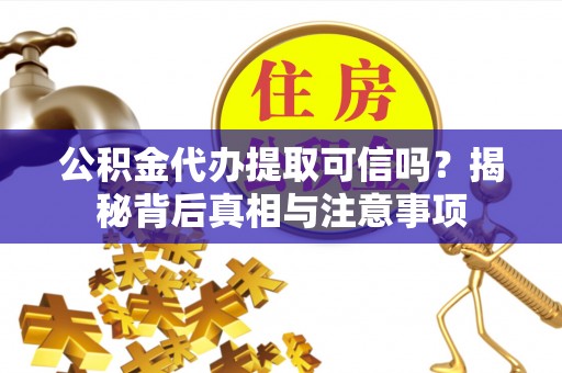 雷山公积金代办提取可信吗？揭秘背后真相与注意事项