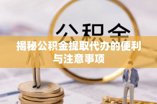 雷山揭秘公积金提取代办的便利与注意事项