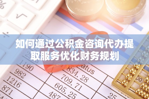 雷山如何通过公积金咨询代办提取服务优化财务规划