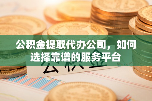 雷山公积金提取代办公司，如何选择靠谱的服务平台