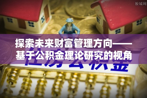 雷山探索未来财富管理方向——基于公积金理论研究的视角