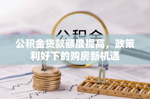 雷山公积金贷款额度提高，政策利好下的购房新机遇