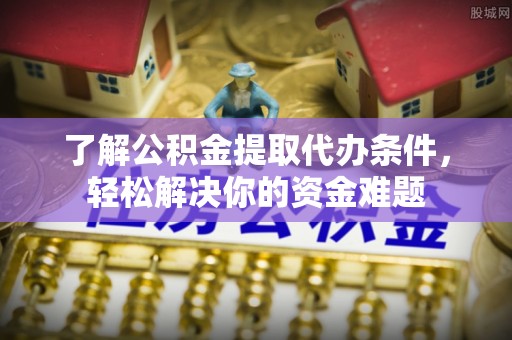 雷山了解公积金提取代办条件，轻松解决你的资金难题