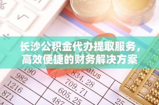 雷山长沙公积金代办提取服务，高效便捷的财务解决方案