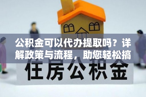 雷山公积金可以代办提取吗？详解政策与流程，助您轻松搞定！