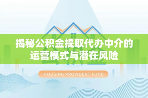 雷山揭秘公积金提取代办中介的运营模式与潜在风险