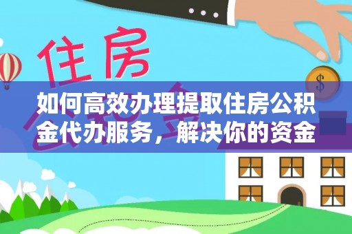 雷山如何高效办理提取住房公积金代办服务，解决你的资金需求