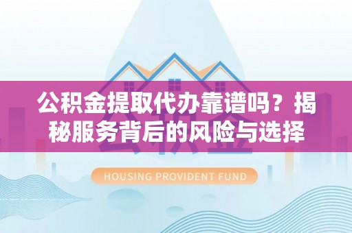 雷山公积金提取代办靠谱吗？揭秘服务背后的风险与选择
