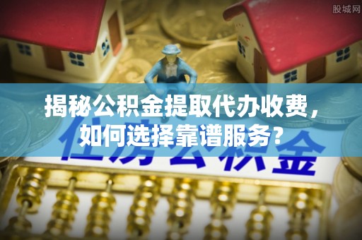雷山揭秘公积金提取代办收费，如何选择靠谱服务？