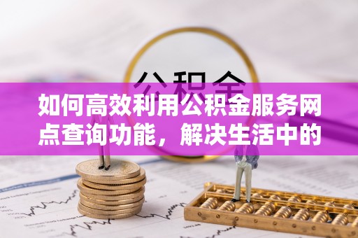 雷山如何高效利用公积金服务网点查询功能，解决生活中的资金难题