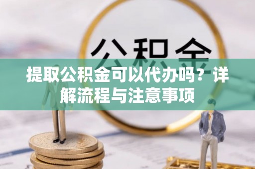 雷山提取公积金可以代办吗？详解流程与注意事项