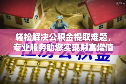 雷山轻松解决公积金提取难题，专业服务助您实现财富增值——代办公积金提取