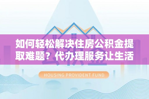 雷山如何轻松解决住房公积金提取难题？代办理服务让生活更简单
