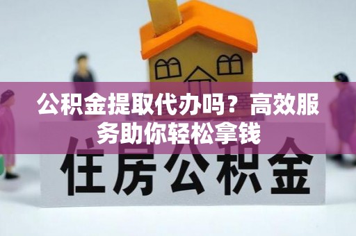 雷山公积金提取代办吗？高效服务助你轻松拿钱