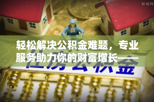 雷山轻松解决公积金难题，专业服务助力你的财富增长——代办公积金提取