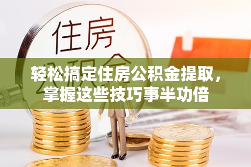 雷山轻松搞定住房公积金提取，掌握这些技巧事半功倍