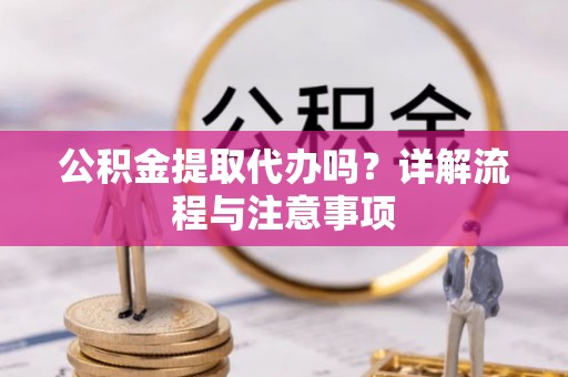 雷山公积金提取代办吗？详解流程与注意事项