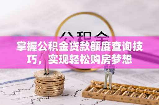 雷山掌握公积金贷款额度查询技巧，实现轻松购房梦想