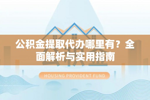 雷山公积金提取代办哪里有？全面解析与实用指南