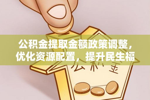 雷山公积金提取金额政策调整，优化资源配置，提升民生福祉